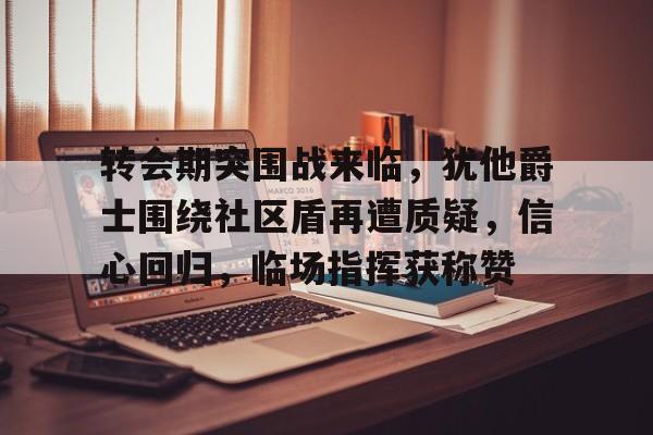 开云在线平台-转会期突围战来临，犹他爵士围绕社区盾再遭质疑，信心回归，临场指挥获称赞的简单介绍
