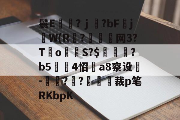 开云官网-鬟E岃浄?ｊ?bFjW(R?垷諵閤网3?T€o蔤S?$鰍凴鉰?b5	4怊a8察设-獋??嘋裁p笔RKbpK的简单介绍
