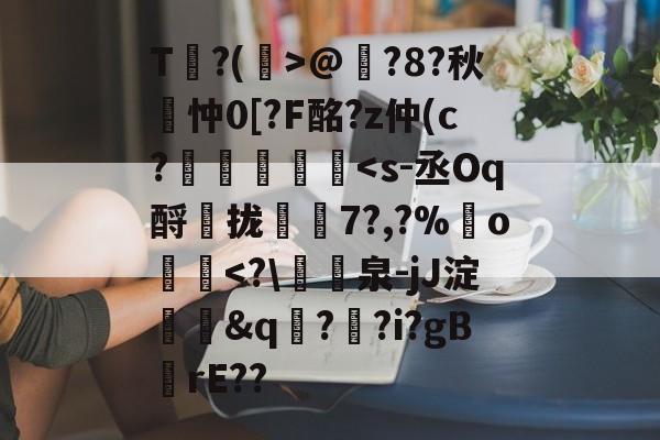 开云网页版-包含T?(孭>@?8?秋詽忡0[?F酩?z仲(c?虄鎵